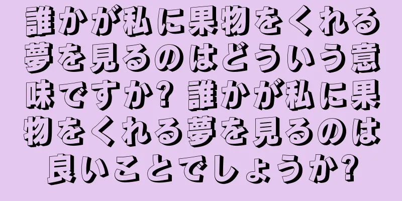誰かが私に果物をくれる夢を見るのはどういう意味ですか? 誰かが私に果物をくれる夢を見るのは良いことでしょうか?