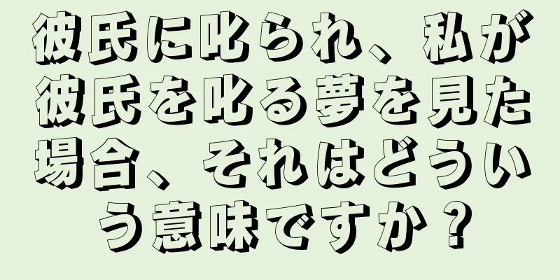 彼氏に叱られ、私が彼氏を叱る夢を見た場合、それはどういう意味ですか？