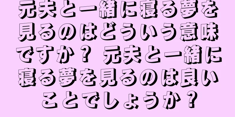 元夫と一緒に寝る夢を見るのはどういう意味ですか？ 元夫と一緒に寝る夢を見るのは良いことでしょうか？