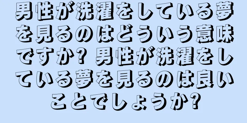 男性が洗濯をしている夢を見るのはどういう意味ですか? 男性が洗濯をしている夢を見るのは良いことでしょうか?