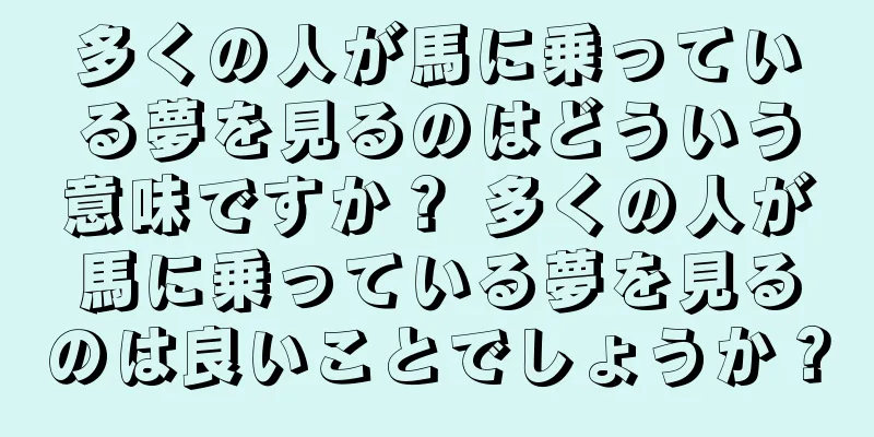 多くの人が馬に乗っている夢を見るのはどういう意味ですか？ 多くの人が馬に乗っている夢を見るのは良いことでしょうか？