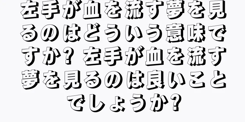 左手が血を流す夢を見るのはどういう意味ですか? 左手が血を流す夢を見るのは良いことでしょうか?