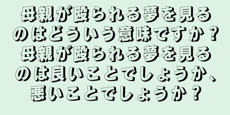 母親が殴られる夢を見るのはどういう意味ですか？母親が殴られる夢を見るのは良いことでしょうか、悪いことでしょうか？