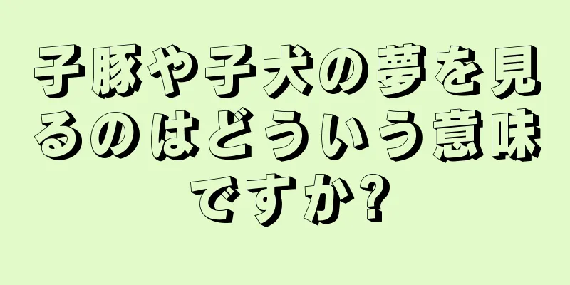 子豚や子犬の夢を見るのはどういう意味ですか?