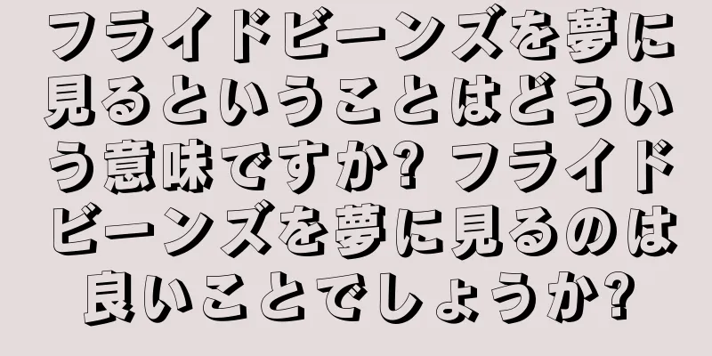 フライドビーンズを夢に見るということはどういう意味ですか? フライドビーンズを夢に見るのは良いことでしょうか?