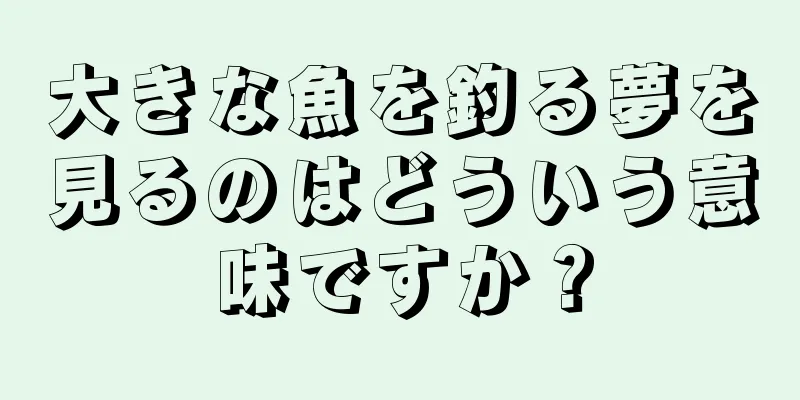 大きな魚を釣る夢を見るのはどういう意味ですか？