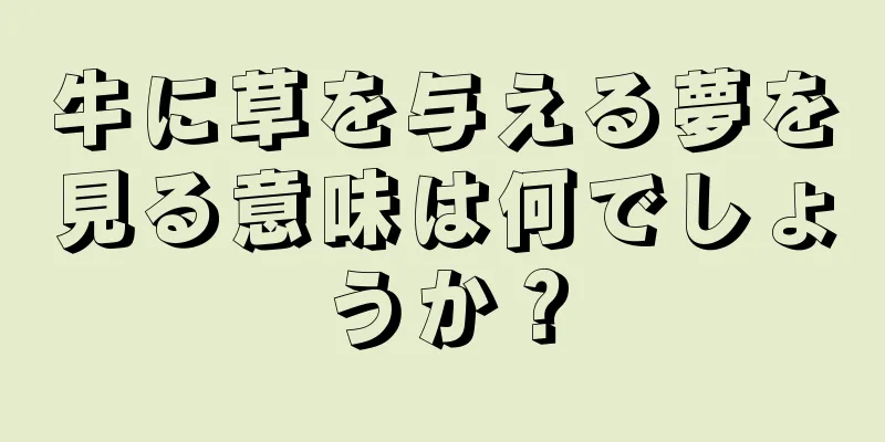 牛に草を与える夢を見る意味は何でしょうか？