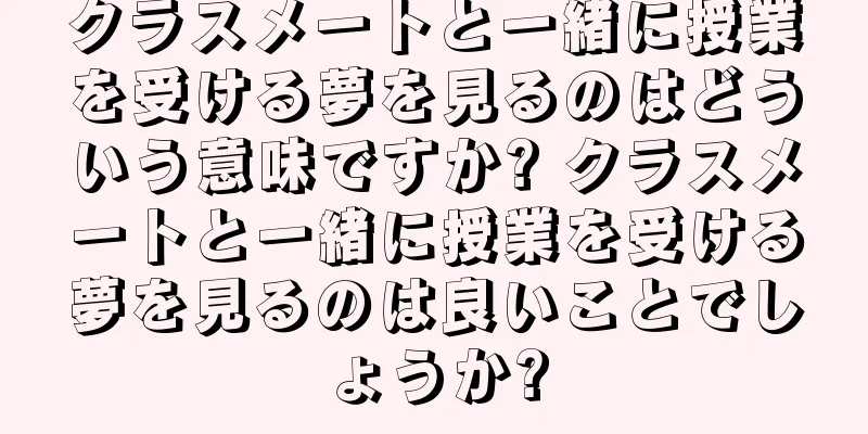 クラスメートと一緒に授業を受ける夢を見るのはどういう意味ですか? クラスメートと一緒に授業を受ける夢を見るのは良いことでしょうか?