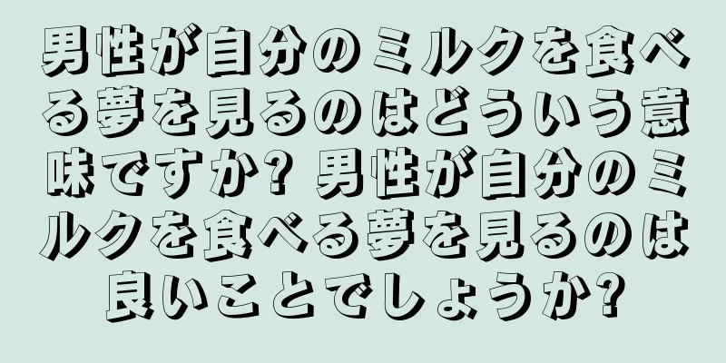 男性が自分のミルクを食べる夢を見るのはどういう意味ですか? 男性が自分のミルクを食べる夢を見るのは良いことでしょうか?