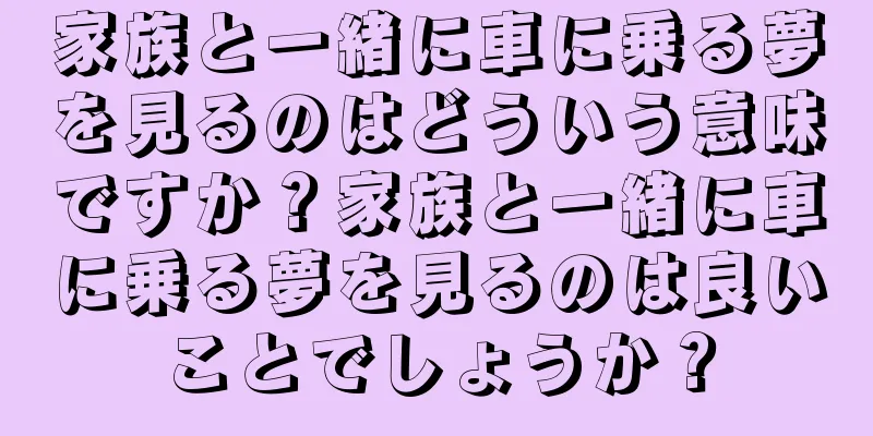 家族と一緒に車に乗る夢を見るのはどういう意味ですか？家族と一緒に車に乗る夢を見るのは良いことでしょうか？