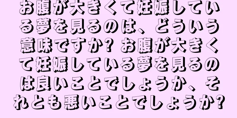 お腹が大きくて妊娠している夢を見るのは、どういう意味ですか? お腹が大きくて妊娠している夢を見るのは良いことでしょうか、それとも悪いことでしょうか?