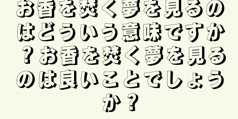 お香を焚く夢を見るのはどういう意味ですか？お香を焚く夢を見るのは良いことでしょうか？