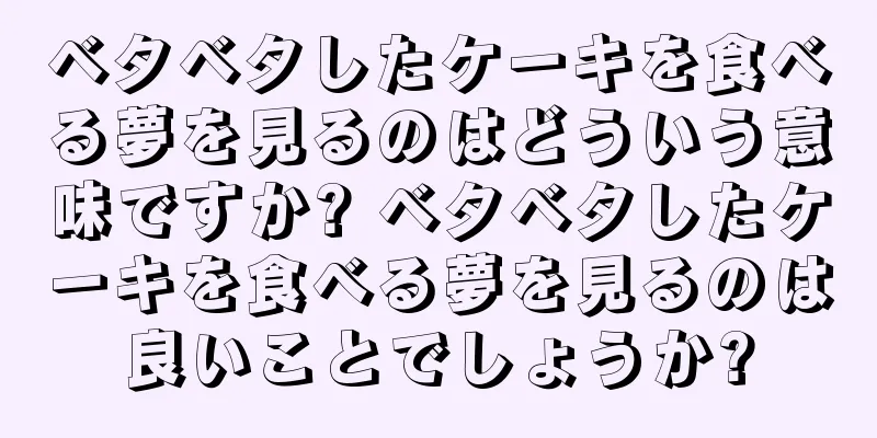 ベタベタしたケーキを食べる夢を見るのはどういう意味ですか? ベタベタしたケーキを食べる夢を見るのは良いことでしょうか?