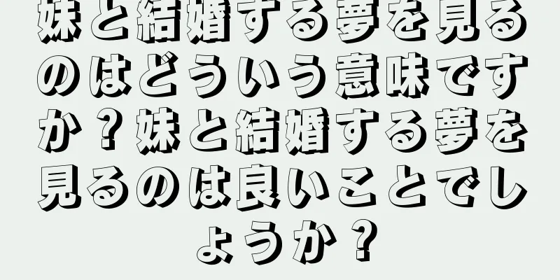 妹と結婚する夢を見るのはどういう意味ですか？妹と結婚する夢を見るのは良いことでしょうか？