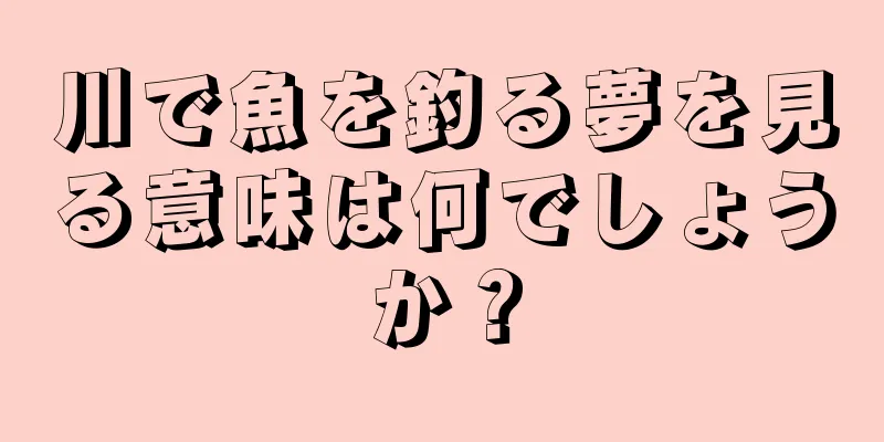川で魚を釣る夢を見る意味は何でしょうか？