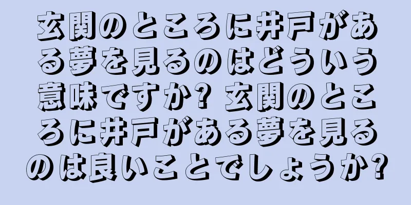 玄関のところに井戸がある夢を見るのはどういう意味ですか? 玄関のところに井戸がある夢を見るのは良いことでしょうか?