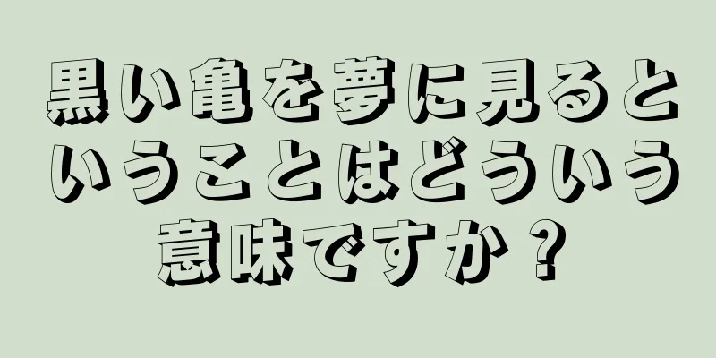 黒い亀を夢に見るということはどういう意味ですか？
