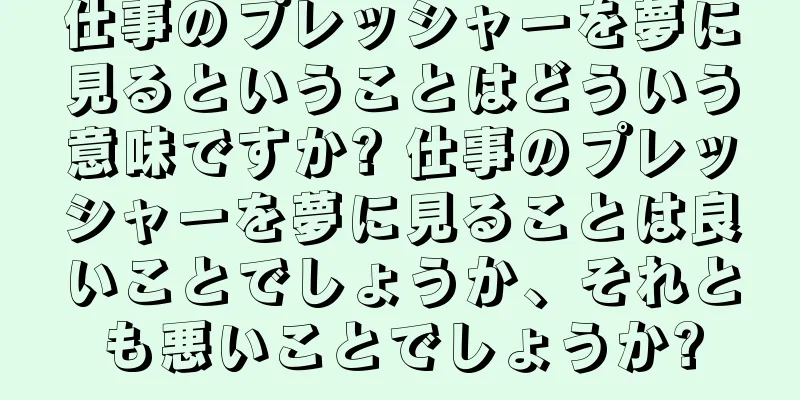仕事のプレッシャーを夢に見るということはどういう意味ですか? 仕事のプレッシャーを夢に見ることは良いことでしょうか、それとも悪いことでしょうか?