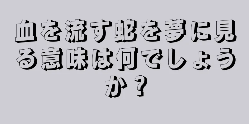血を流す蛇を夢に見る意味は何でしょうか？