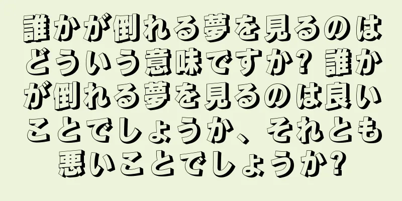 誰かが倒れる夢を見るのはどういう意味ですか? 誰かが倒れる夢を見るのは良いことでしょうか、それとも悪いことでしょうか?