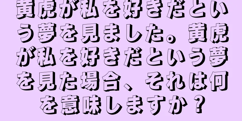 黄虎が私を好きだという夢を見ました。黄虎が私を好きだという夢を見た場合、それは何を意味しますか？