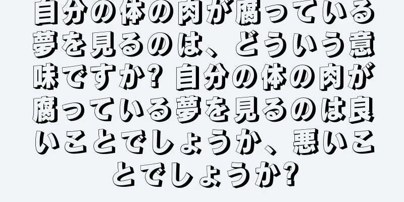自分の体の肉が腐っている夢を見るのは、どういう意味ですか? 自分の体の肉が腐っている夢を見るのは良いことでしょうか、悪いことでしょうか?