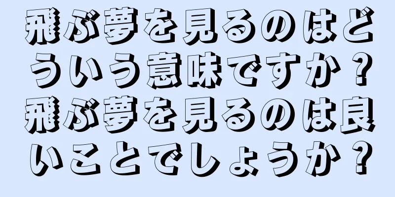 飛ぶ夢を見るのはどういう意味ですか？飛ぶ夢を見るのは良いことでしょうか？