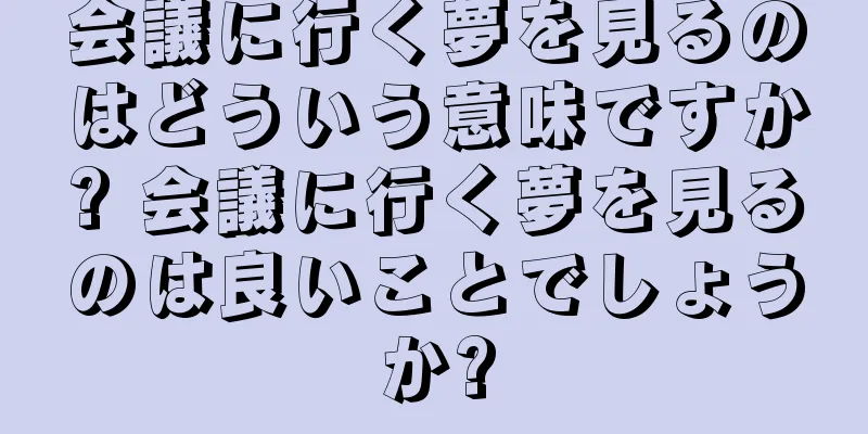 会議に行く夢を見るのはどういう意味ですか? 会議に行く夢を見るのは良いことでしょうか?