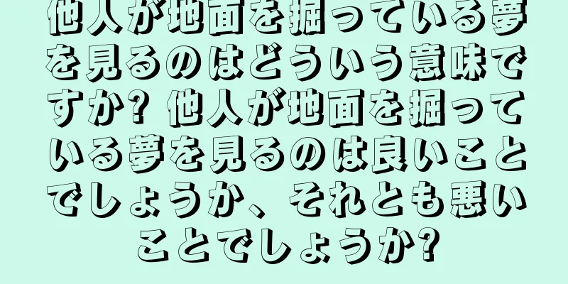 他人が地面を掘っている夢を見るのはどういう意味ですか? 他人が地面を掘っている夢を見るのは良いことでしょうか、それとも悪いことでしょうか?