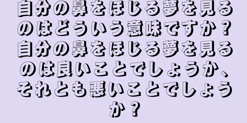 自分の鼻をほじる夢を見るのはどういう意味ですか？自分の鼻をほじる夢を見るのは良いことでしょうか、それとも悪いことでしょうか？