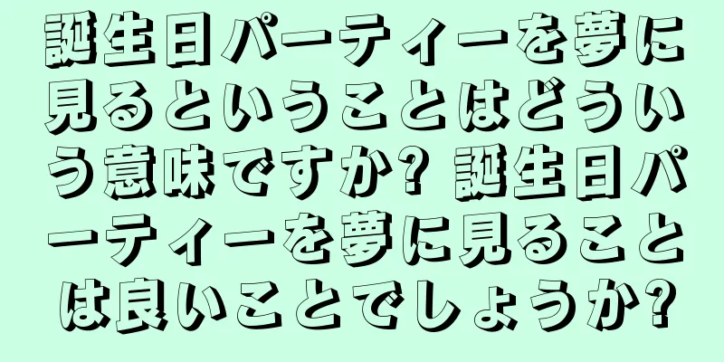 誕生日パーティーを夢に見るということはどういう意味ですか? 誕生日パーティーを夢に見ることは良いことでしょうか?