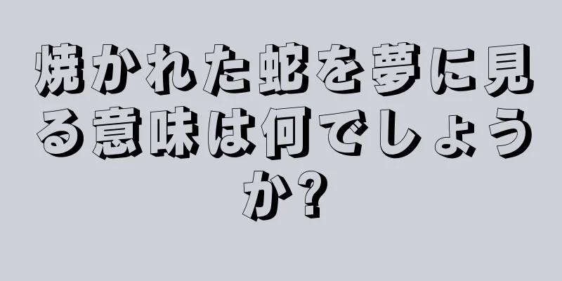 焼かれた蛇を夢に見る意味は何でしょうか?