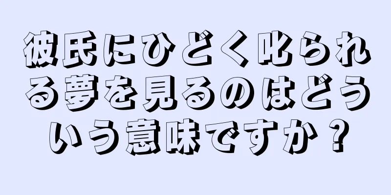 彼氏にひどく叱られる夢を見るのはどういう意味ですか？