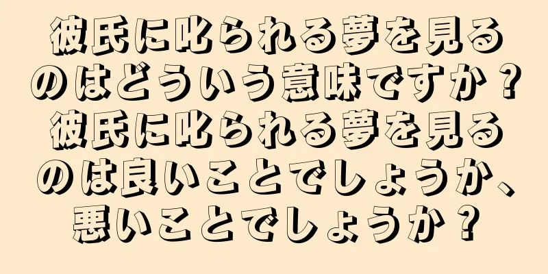 彼氏に叱られる夢を見るのはどういう意味ですか？彼氏に叱られる夢を見るのは良いことでしょうか、悪いことでしょうか？