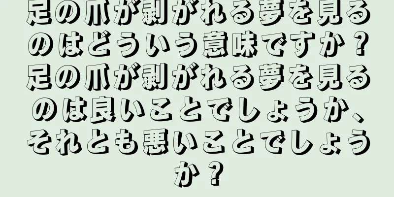 足の爪が剥がれる夢を見るのはどういう意味ですか？足の爪が剥がれる夢を見るのは良いことでしょうか、それとも悪いことでしょうか？