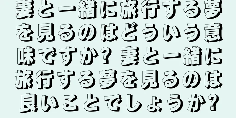 妻と一緒に旅行する夢を見るのはどういう意味ですか? 妻と一緒に旅行する夢を見るのは良いことでしょうか?