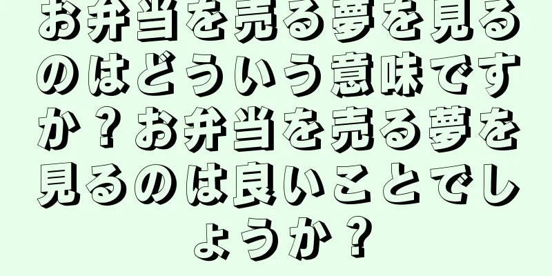 お弁当を売る夢を見るのはどういう意味ですか？お弁当を売る夢を見るのは良いことでしょうか？