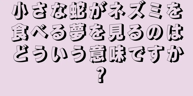 小さな蛇がネズミを食べる夢を見るのはどういう意味ですか？