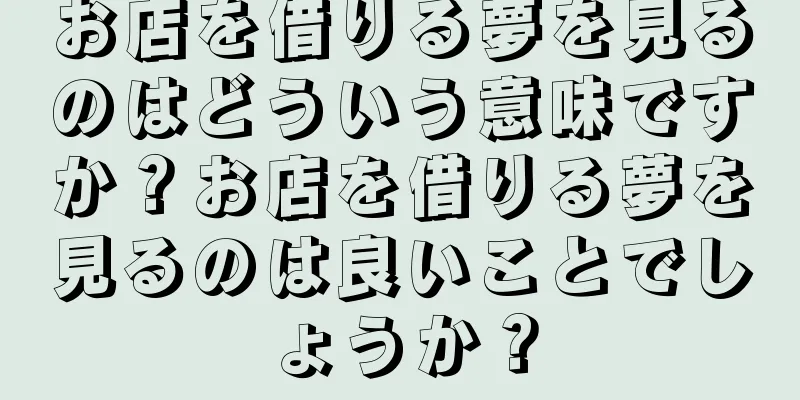 お店を借りる夢を見るのはどういう意味ですか？お店を借りる夢を見るのは良いことでしょうか？