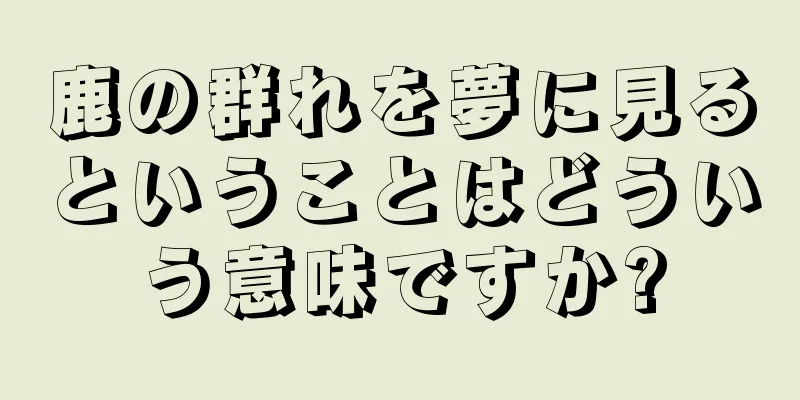 鹿の群れを夢に見るということはどういう意味ですか?