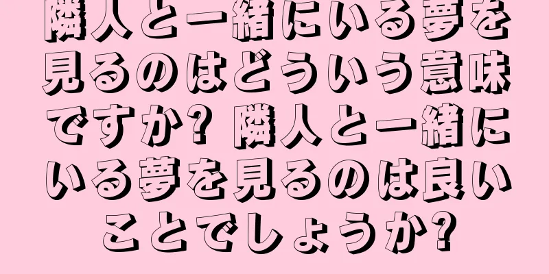 隣人と一緒にいる夢を見るのはどういう意味ですか? 隣人と一緒にいる夢を見るのは良いことでしょうか?