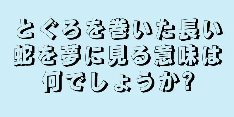 とぐろを巻いた長い蛇を夢に見る意味は何でしょうか?