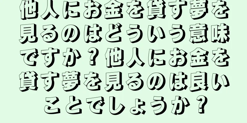他人にお金を貸す夢を見るのはどういう意味ですか？他人にお金を貸す夢を見るのは良いことでしょうか？