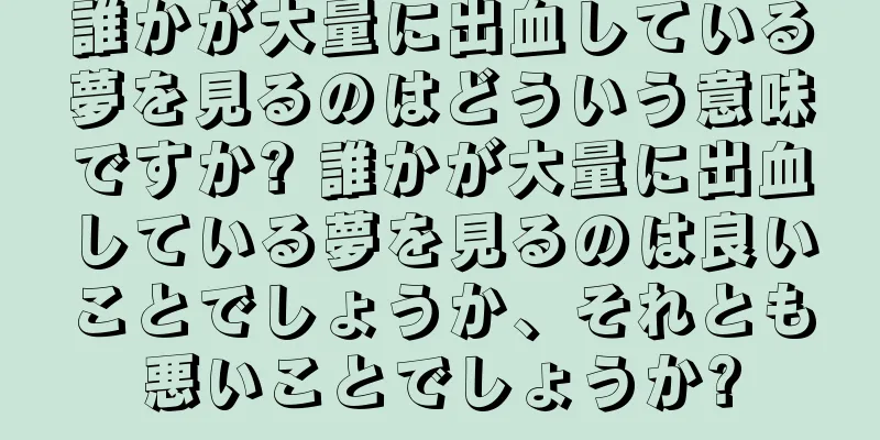 誰かが大量に出血している夢を見るのはどういう意味ですか? 誰かが大量に出血している夢を見るのは良いことでしょうか、それとも悪いことでしょうか?