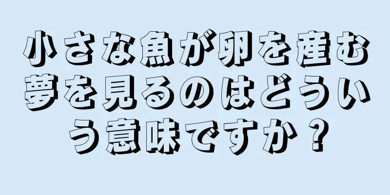 小さな魚が卵を産む夢を見るのはどういう意味ですか？