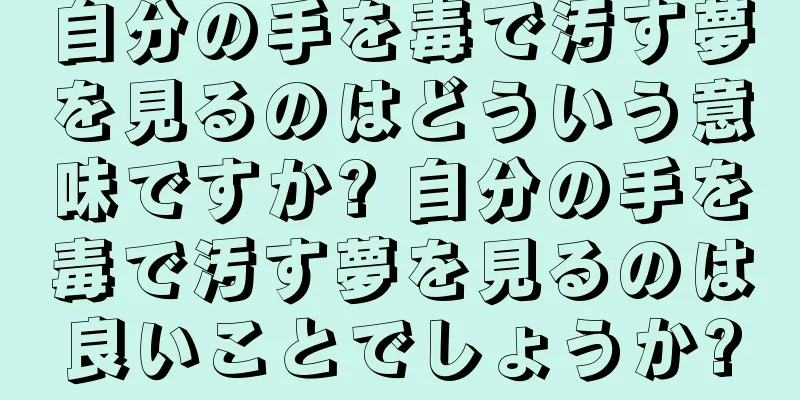 自分の手を毒で汚す夢を見るのはどういう意味ですか? 自分の手を毒で汚す夢を見るのは良いことでしょうか?