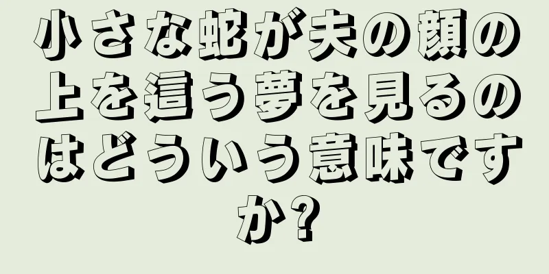 小さな蛇が夫の顔の上を這う夢を見るのはどういう意味ですか?
