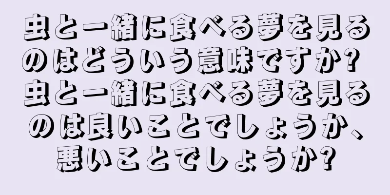 虫と一緒に食べる夢を見るのはどういう意味ですか? 虫と一緒に食べる夢を見るのは良いことでしょうか、悪いことでしょうか?