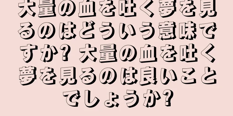 大量の血を吐く夢を見るのはどういう意味ですか? 大量の血を吐く夢を見るのは良いことでしょうか?