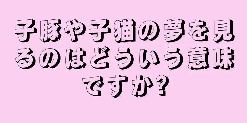 子豚や子猫の夢を見るのはどういう意味ですか?